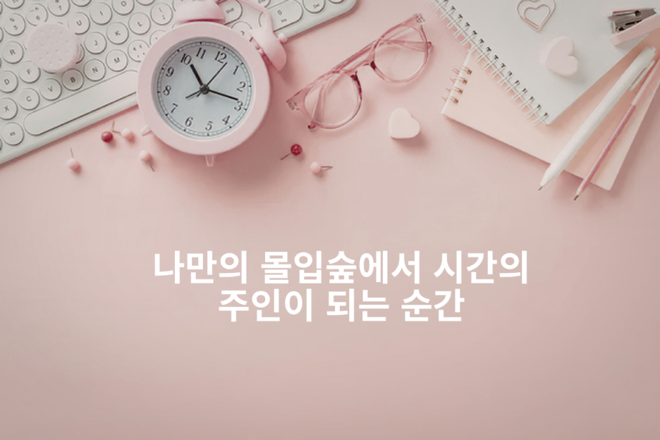 시간 관리 끝판왕 '몰입숲' 시스템: 미루기 대마왕이 실행 천재가 된 비결